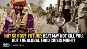 ‘NOT SO ROSY’ FUTURE : HEAT MAY NOT KILL YOU, BUT THE GLOBAL FOOD CRISIS MIGHT!